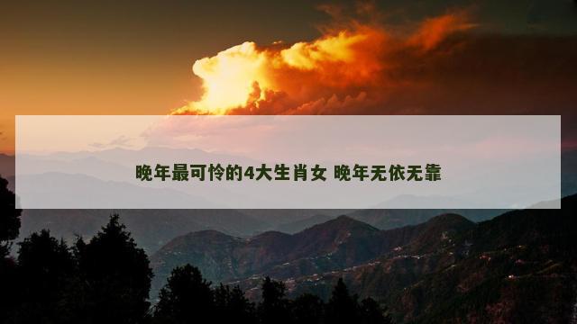 晚年最可怜的4大生肖女 晚年无依无靠