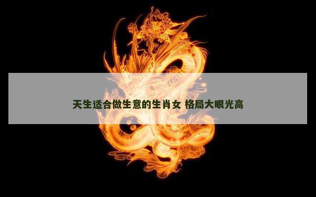 天生适合做生意的生肖女 格局大眼光高