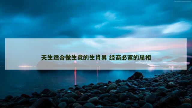 天生适合做生意的生肖男 经商必富的属相