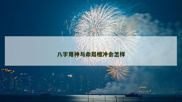 八字用神与命局相冲会怎样