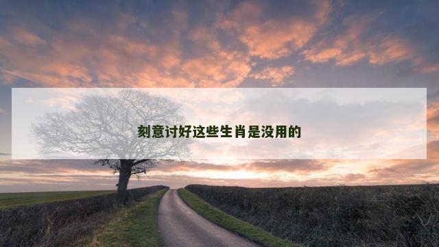 刻意讨好这些生肖是没用的