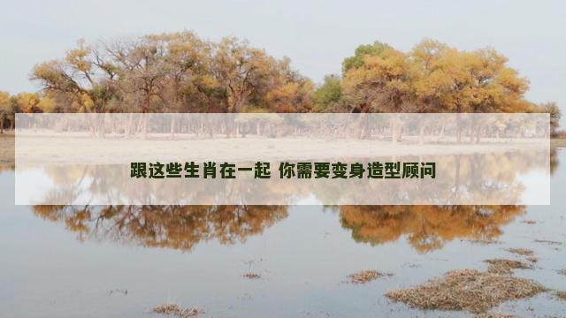 跟这些生肖在一起 你需要变身造型顾问