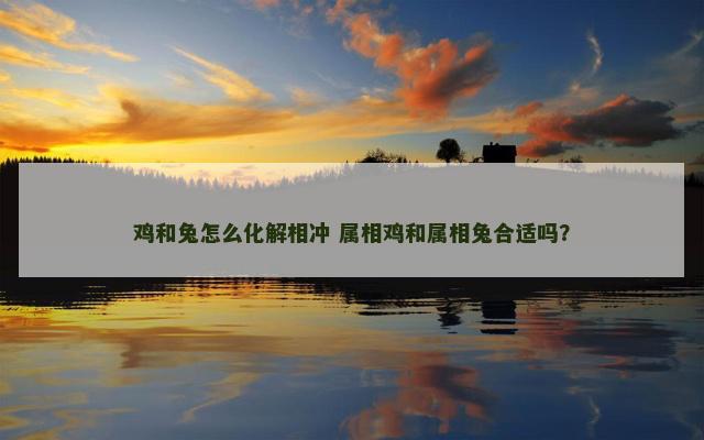 鸡和兔怎么化解相冲 属相鸡和属相兔合适吗？