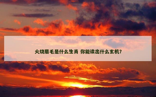 火烧眉毛是什么生肖 你能读出什么玄机？