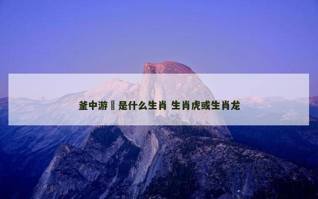 釜中游魚是什么生肖 生肖虎或生肖龙
