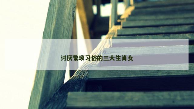 讨厌繁琐习俗的三大生肖女