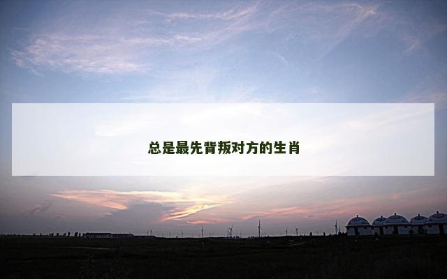 总是最先背叛对方的生肖