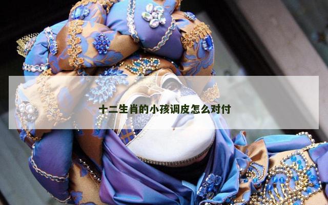 十二生肖的小孩调皮怎么对付