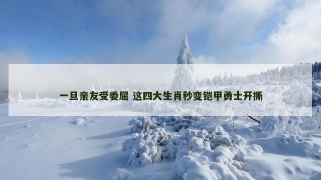 一旦亲友受委屈 这四大生肖秒变铠甲勇士开撕