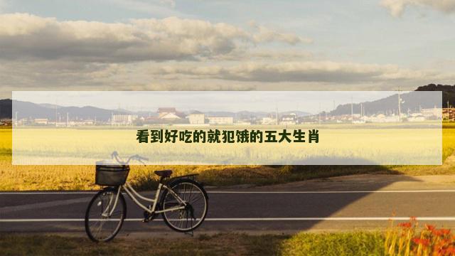 看到好吃的就犯饿的五大生肖