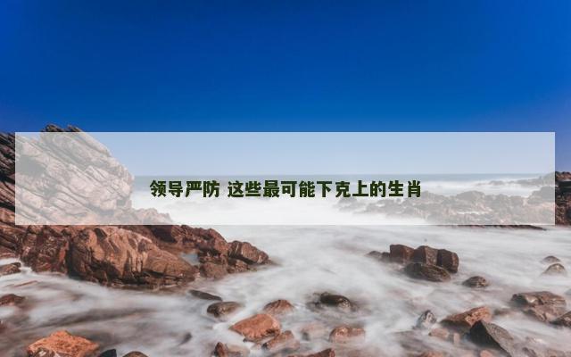 领导严防 这些最可能下克上的生肖