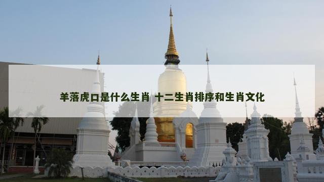 羊落虎口是什么生肖 十二生肖排序和生肖文化