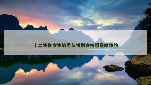 十二生肖女生的男友特别会拍照是啥体验