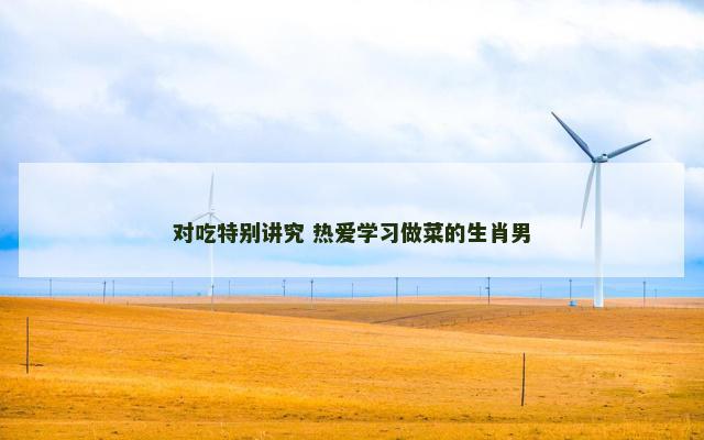 对吃特别讲究 热爱学习做菜的生肖男