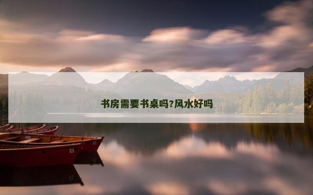 书房需要书桌吗?风水好吗