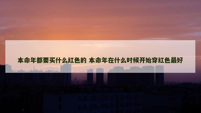 本命年都要买什么红色的 本命年在什么时候开始穿红色最好