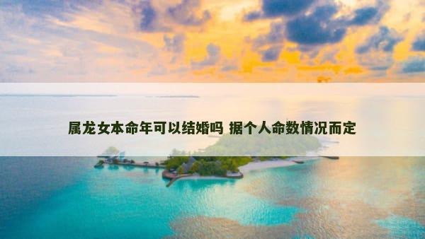 属龙女本命年可以结婚吗 据个人命数情况而定