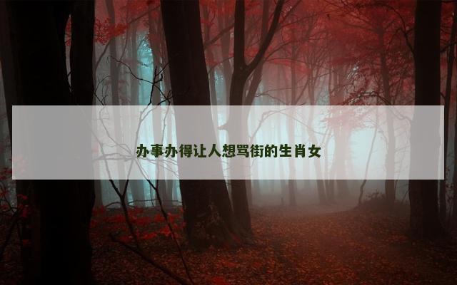 办事办得让人想骂街的生肖女