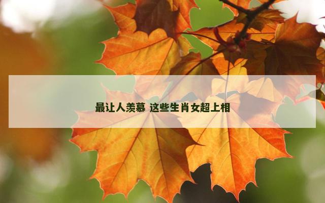 最让人羡慕 这些生肖女超上相