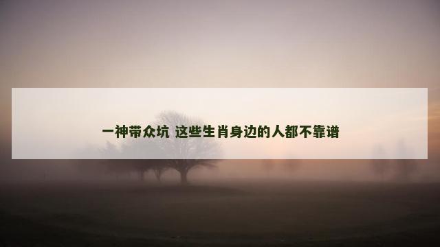 一神带众坑 这些生肖身边的人都不靠谱