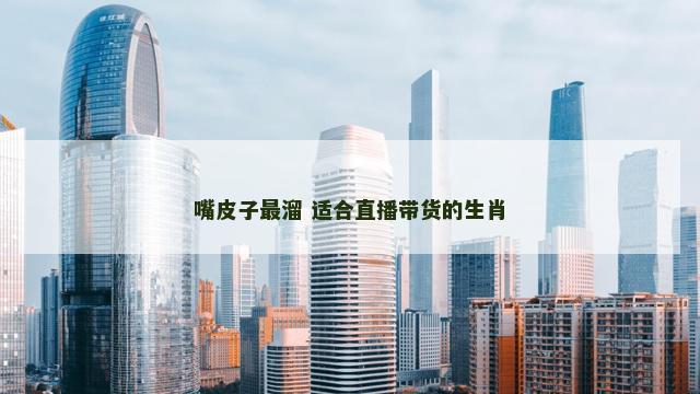 嘴皮子最溜 适合直播带货的生肖
