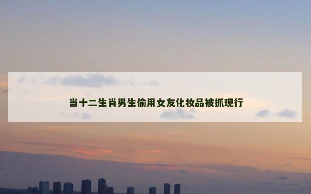 当十二生肖男生偷用女友化妆品被抓现行