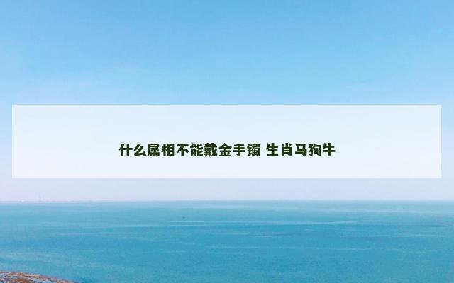 什么属相不能戴金手镯 生肖马狗牛