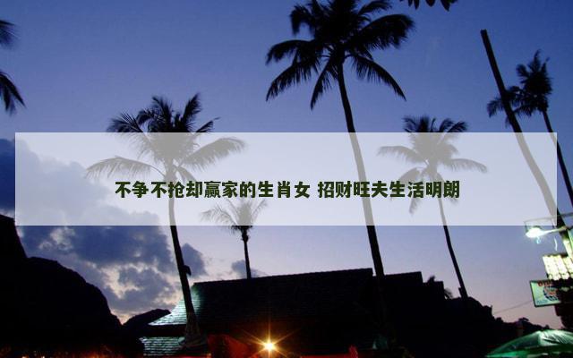 不争不抢却赢家的生肖女 招财旺夫生活明朗