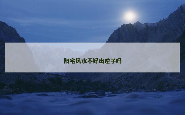阳宅风水不好出逆子吗