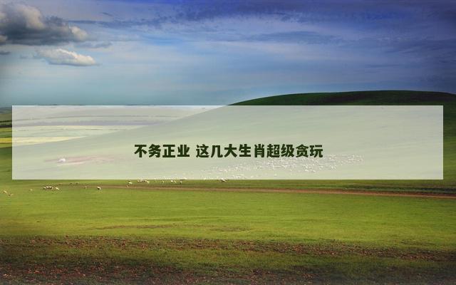 不务正业 这几大生肖超级贪玩