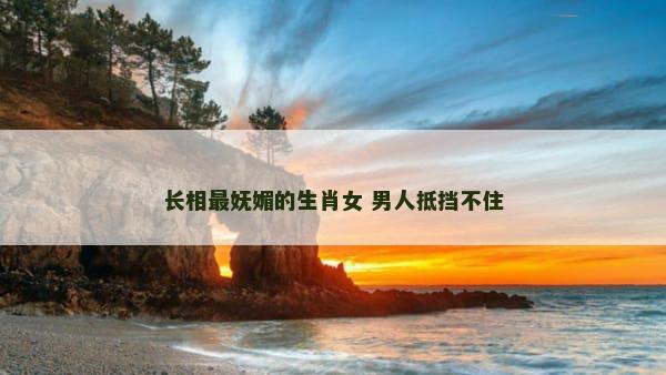 长相最妩媚的生肖女 男人抵挡不住