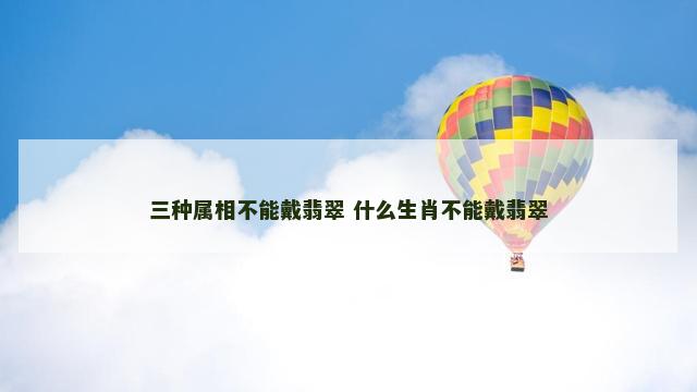三种属相不能戴翡翠 什么生肖不能戴翡翠