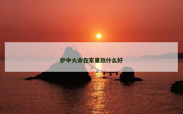 炉中火命在家里放什么好