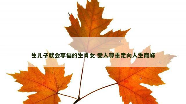 生儿子就会享福的生肖女 受人尊重走向人生巅峰