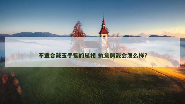 不适合戴玉手镯的属相 执意佩戴会怎么样？