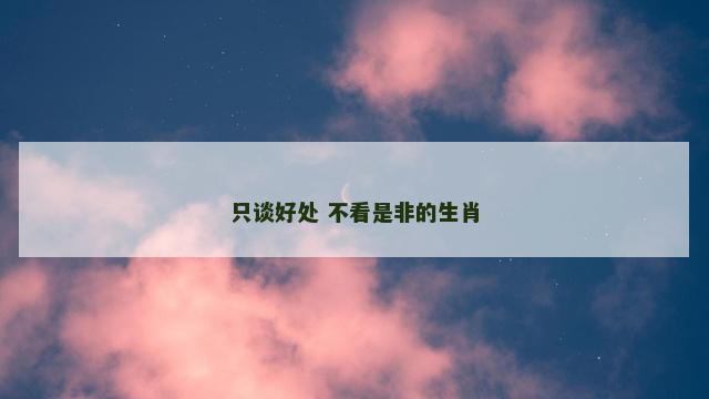 只谈好处 不看是非的生肖