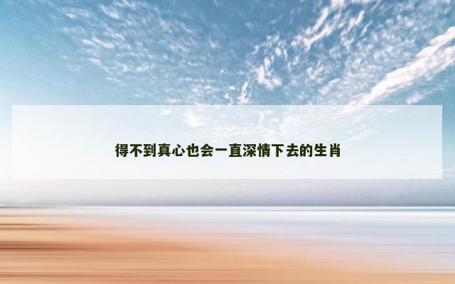 得不到真心也会一直深情下去的生肖