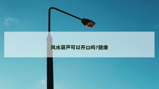 风水葫芦可以开口吗?健康