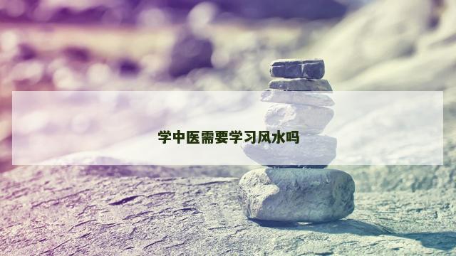 学中医需要学习风水吗