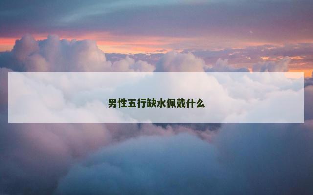 男性五行缺水佩戴什么