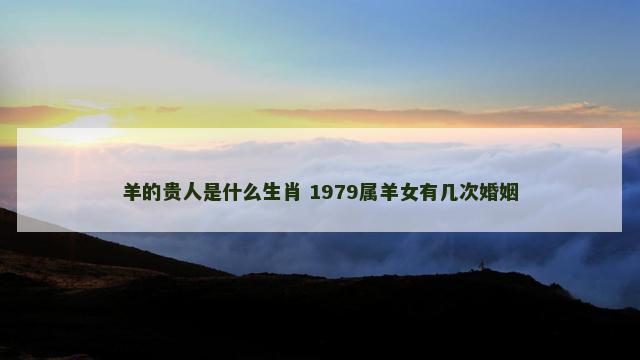 羊的贵人是什么生肖 1979属羊女有几次婚姻