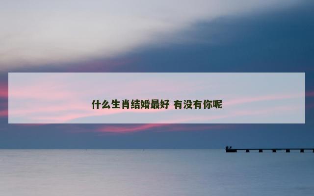 什么生肖结婚最好 有没有你呢