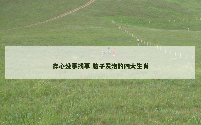 存心没事找事 脑子发泡的四大生肖