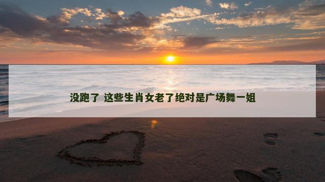 没跑了 这些生肖女老了绝对是广场舞一姐