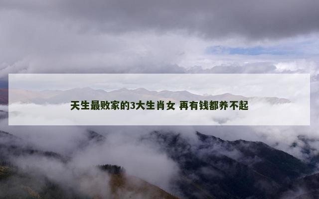 天生最败家的3大生肖女 再有钱都养不起