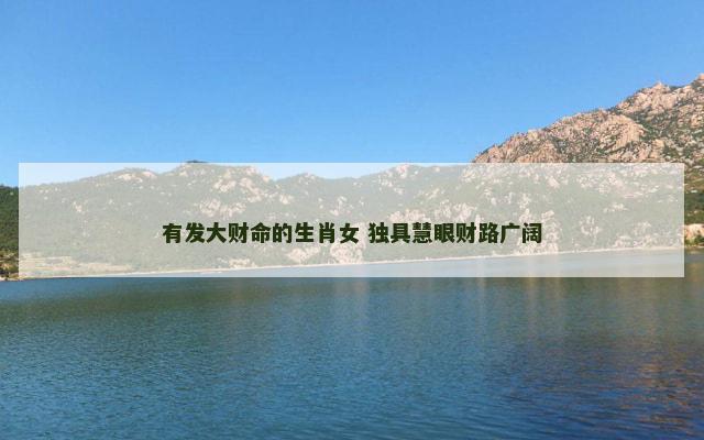 有发大财命的生肖女 独具慧眼财路广阔