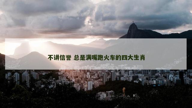 不讲信誉 总是满嘴跑火车的四大生肖