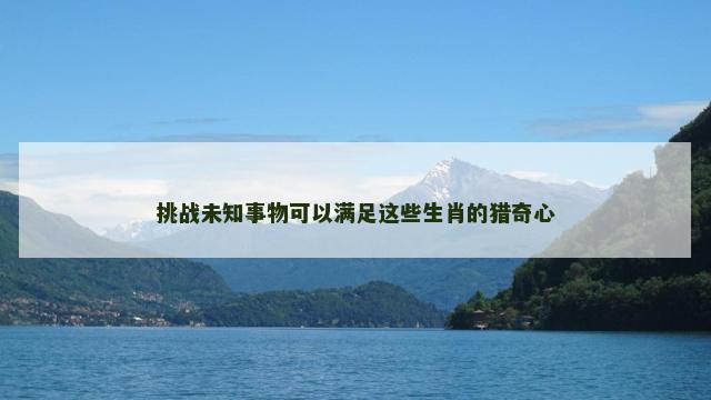 挑战未知事物可以满足这些生肖的猎奇心