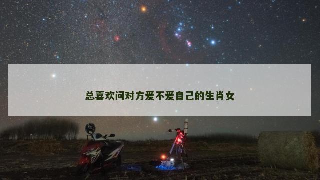 总喜欢问对方爱不爱自己的生肖女