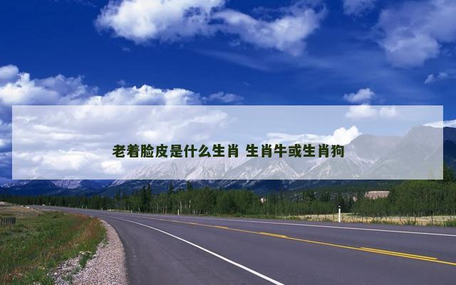 老着脸皮是什么生肖 生肖牛或生肖狗